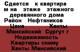 Сдается 3-к квартира 54 м²на 1 этаже 2-этажного деревянного дома › Район ­ Нефтяников 18 › Цена ­ 20 000 - Ханты-Мансийский, Сургут г. Недвижимость » Квартиры сниму   . Ханты-Мансийский